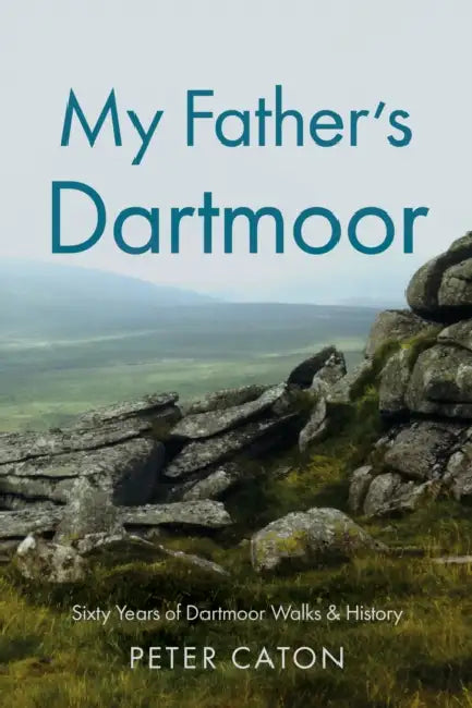 My Father’s Dartmoor: Sixty Years of Dartmoor Walks & History by Peter Caton