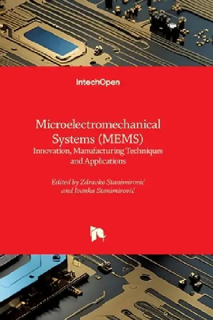 Microelectromechanical Systems (MEMS) - Innovation, Manufacturing Techniques and Applications: Innovation, Manufacturing Techniques and Applications by Ivanka Stanimirovic