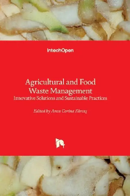Agricultural and Food Waste Management - Innovative Solutions and Sustainable Practices: Innovative Solutions and Sustainable Practices by Fărcaş, Anca Corina