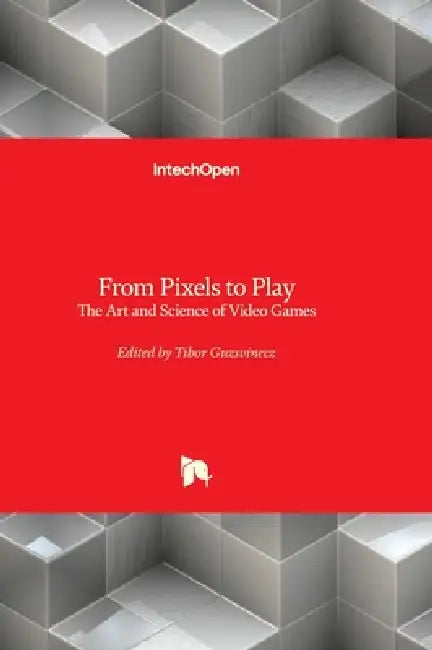 From Pixels to Play - The Art and Science of Video Games: The Art and Science of Video Games by Tibor Guzsvinecz