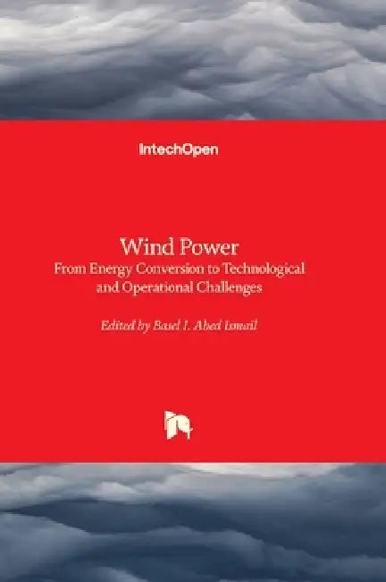 Wind Power - From Energy Conversion to Technological and Operational Challenges: From Energy Conversion to Technological and Operational Challenges by Basel I. Abed Ismail