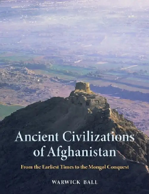 Ancient Civilizations of Afghanistan: From the Earliest Times to the Mongol Conquest by Warwick Ball