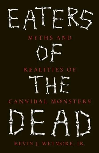 Eaters of the Dead: Myths and Realities of Cannibal Monsters by Kevin J. Wetmore Jr