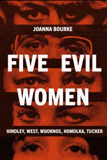 Five Evil Women: Hindley, West, Wuornos, Homolka, Tucker by Joanna Bourke