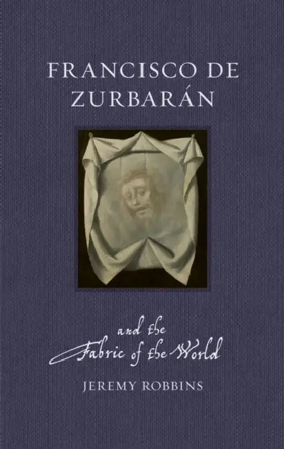 Francisco de Zurbarán and the Fabric of the World by Jeremy Robbins