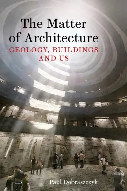 The Matter of Architecture: Geology, Buildings and Us by Paul Dobraszczyk