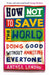 How Not to Save the World: Doing Good Without Annoying Everyone by Anthea Lawson