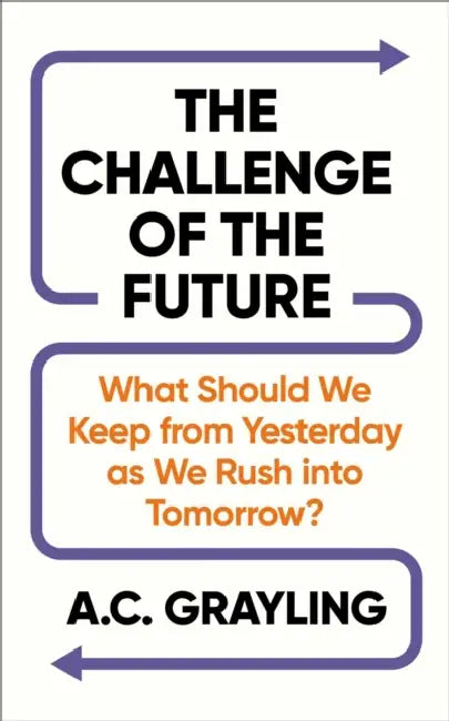 The Challenge of the Future: What Should We Keep from Yesterday as We Rush Into Tomorrow? by A. C. Grayling