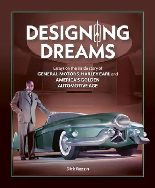Designing Dreams: Essays on the Inside Story of Gm, Harley Earl and America's Golden Automotive Age by Dick Ruzzin
