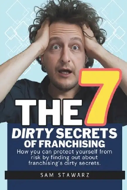 The 7 Dirty Secrets Of Franchising: How you can protect yourself from risk by finding out about franchising's dirty secrets by Sam Stawarz