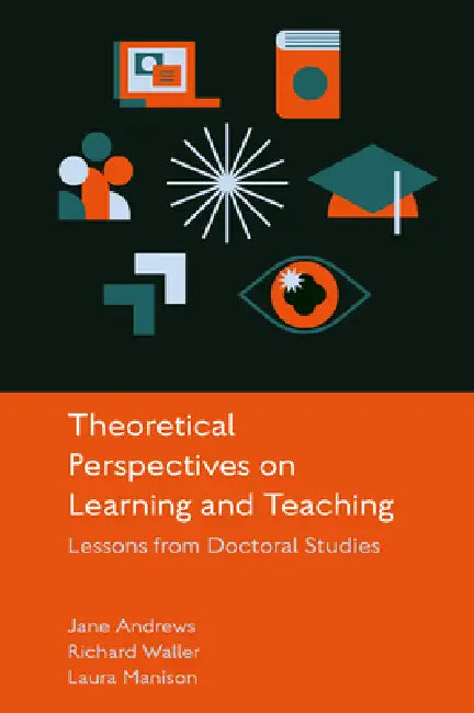 Theoretical Perspectives on Learning and Teaching: Lessons from Doctoral Studies by Jane Andrews, Richard Waller, Laura Manison