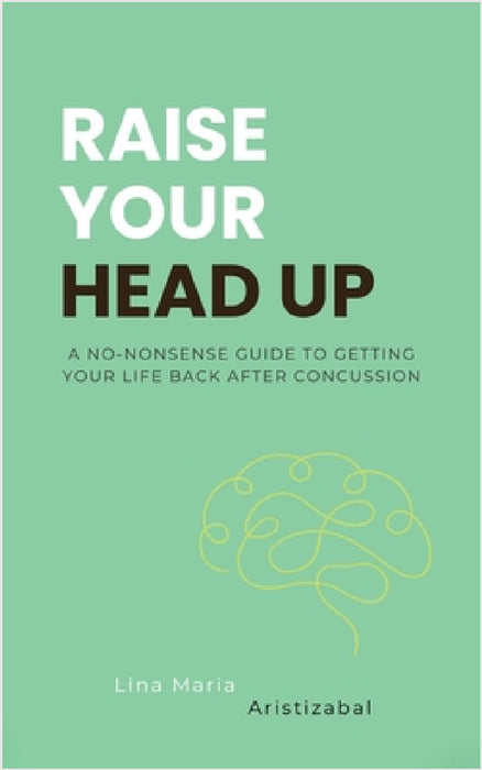 Raise Your Head Up: A No-Nonsense Guide to Getting Your Life Back After Concussion by Lina Maria Aristizabal