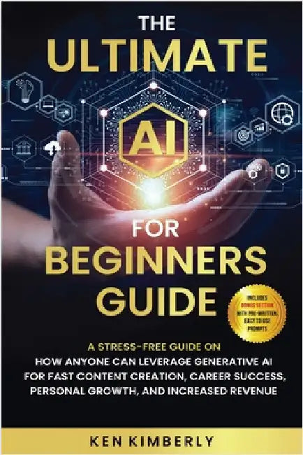 The Ultimate AI For Beginners Guide: A Stress-Free Guide on How Anyone Can Leverage Generative AI for Fast Content Creation, Career Success, Personal by Kimberly, Ken