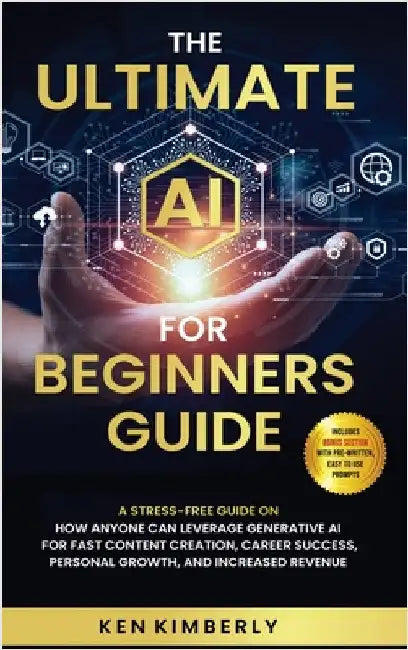 The Ultimate AI For Beginners Guide: A Stress-Free Guide on How Anyone Can Leverage Generative AI for Fast Content Creation, Career Success, Personal by Kimberly, Ken