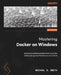 Mastering Docker on Windows: Advanced containerization techniques for enterprise-grade Windows environments by Michael D. Smith