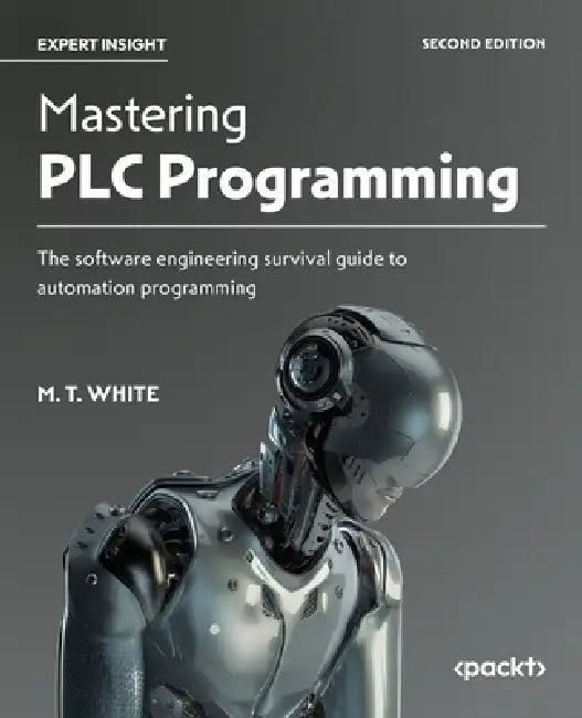 Mastering PLC Programming - Second Edition: The software engineering survival guide to automation programming by M. T. White