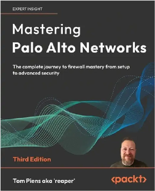 Mastering Palo Alto Networks - Third Edition: The complete journey to firewall mastery from setup to advanced security by 'Reaper', Tom Piens Aka