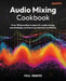 Audio Mixing Cookbook: Over 100 practical recipes for audio mixing, sound design, and music production workflows by Paul Renard