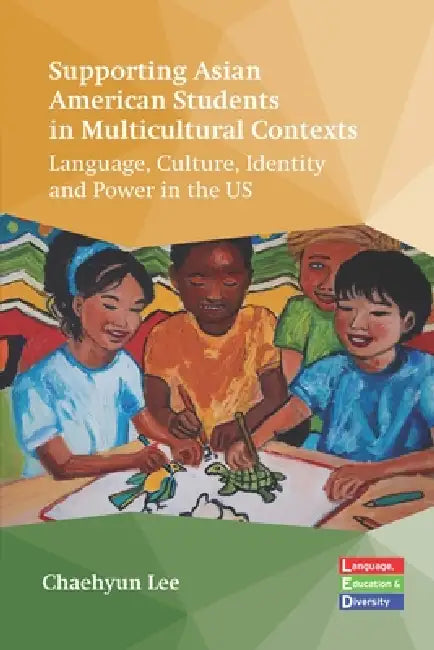 Supporting Asian American Students in Multicultural Contexts: Language, Culture, Identity and Power in the Us by Chaehyun Lee