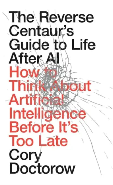 The Reverse Centaur's Guide to Life After AI: How to Think About Artificial Intelligence Before It's Too Late by Cory Doctorow