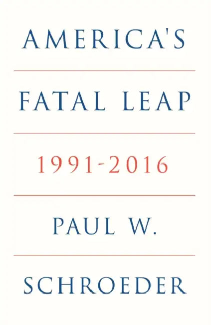 America's Fatal Leap: 1991-2016 by Paul W. Schroeder