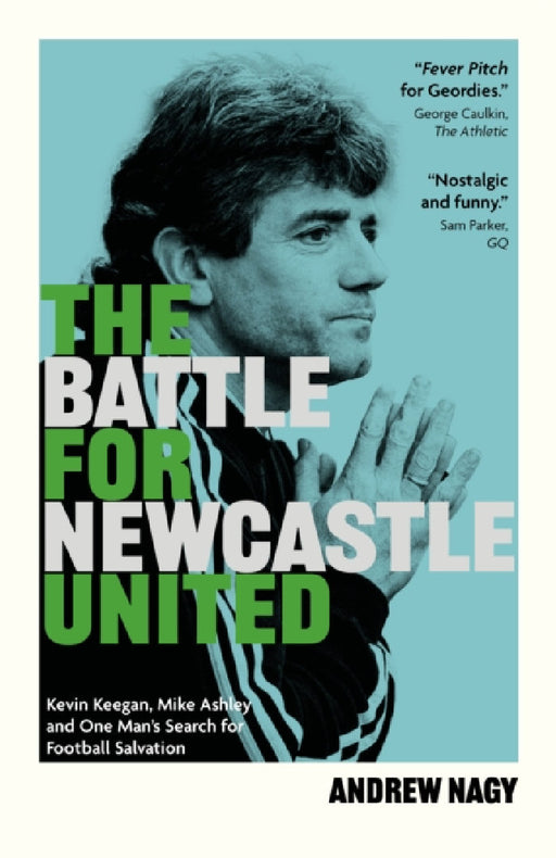 The Battle for Newcastle United: Kevin Keegan, Mike Ashley, and One Man's Search for Football Salvation by Andrew Nagy