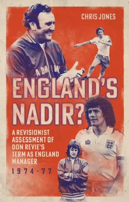 England's Nadir?: A Revisionist Assessment of Don Revie's Term as England Manager 1974-77 by Christopher Alan Jones, Christopher Jones
