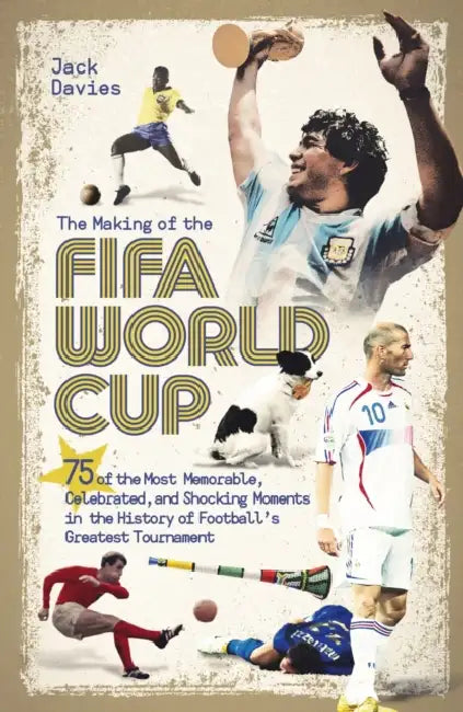 The Making of the Fifa World Cup: 75 of the Most Memorable, Celebrated, and Shocking Moments in the History of Football's Greatest Tournament by Jack Davies