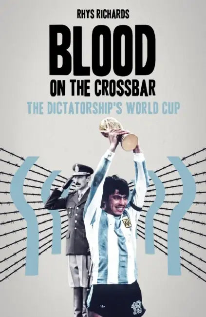 Blood on the Crossbar: The Dictatorship's World Cup by Rhys Richards