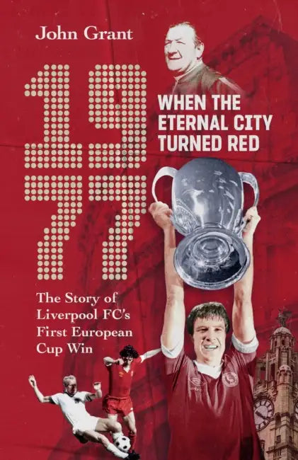 1977, When the Eternal City Turned Red: The Story of Liverpool Fc's First European Cup Win by John Grant