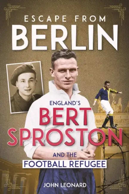 Escape from Berlin: England's Bert Sproston and the Football Refugee by John Leonard