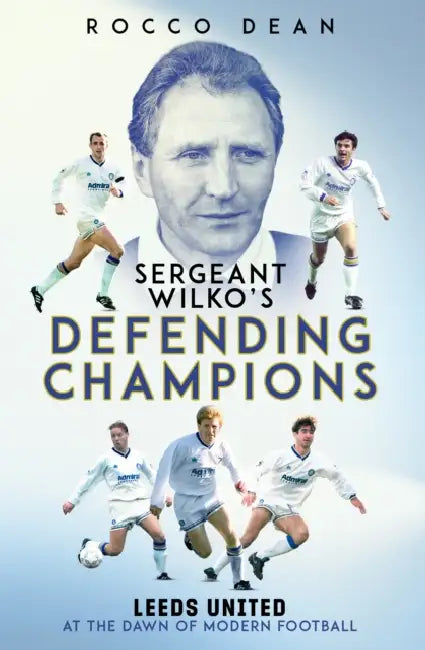Sgt Wilko's Defending Champions: Leeds United at the Dawn of Modern Football by Rocco Dean