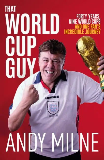 That World Cup Guy: Forty Years, Nine World Cups and One Fan's Incredible Journey by Andy Milne