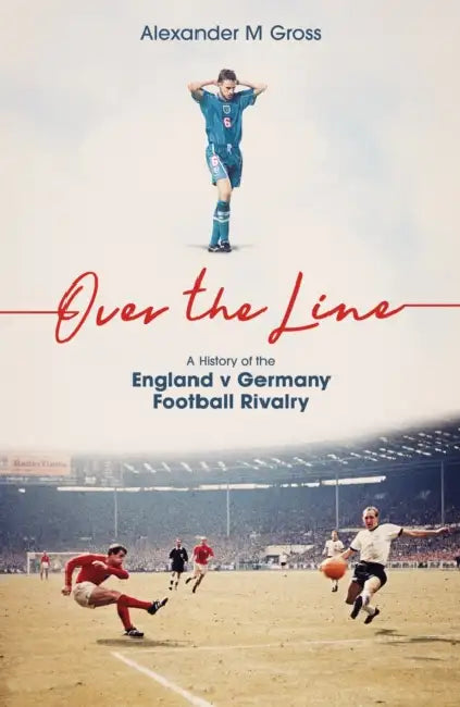 Over the Line: A History of the England V Germany Football Rivalry by Alexander Gross