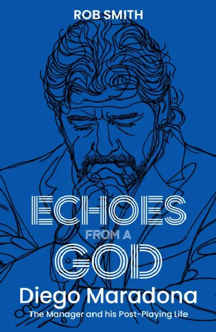 Echoes from a God: Diego Maradona, the Manager and His Post Playing Life by Rob Smith