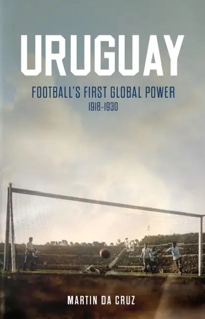 Uruguay: Football’s First Global Power, 1918-1930 by Martin da Cruz