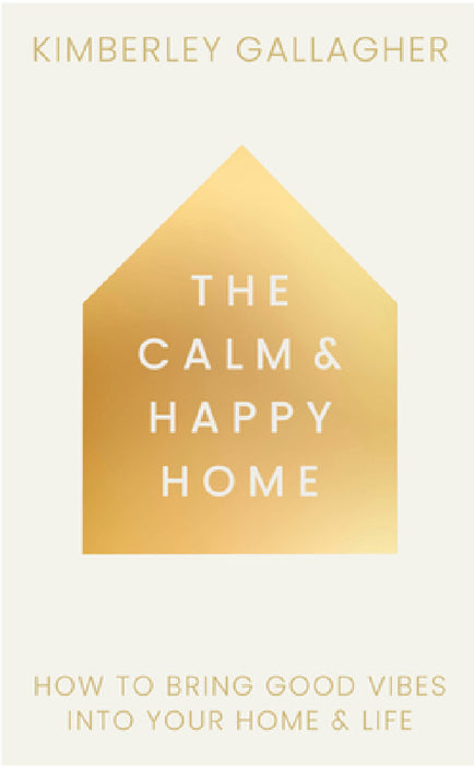 The Calm and Happy Home: How to Bring Good Vibes Into Your Home and Life by Kimberley Gallagher