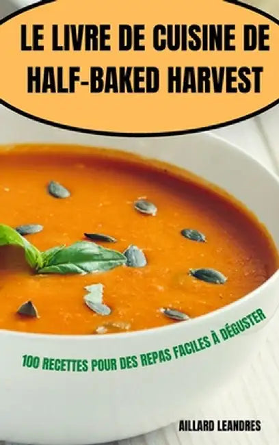 Le Livre de Cuisine de Half-Baked Harvest by Aillard Leandres