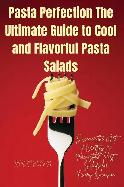 Pasta Perfection The Ultimate Guide to Cool and Flavorful Pasta Salads by Philip Mann