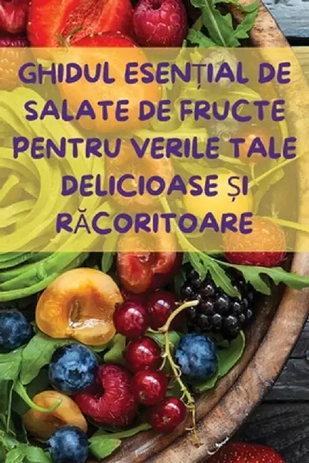 Ghidul EsenȚial de Salate de Fructe Pentru Verile Tale Delicioase Și RĂcoritoare by Maria Popescu