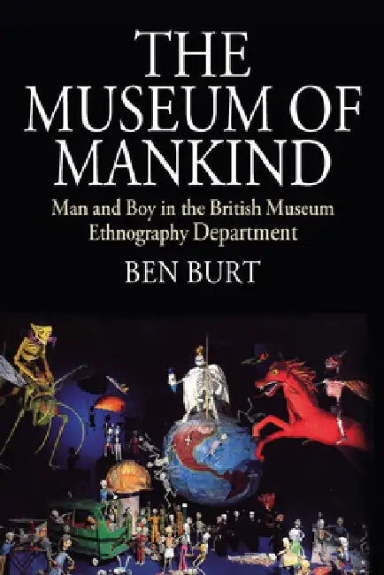 The Museum of Mankind: Man and Boy in the British Museum Ethnography Department by Ben Burt
