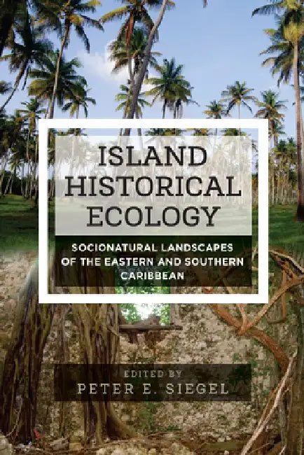 Island Historical Ecology: Socionatural Landscapes of the Eastern and Southern Caribbean by Peter E. Siegel