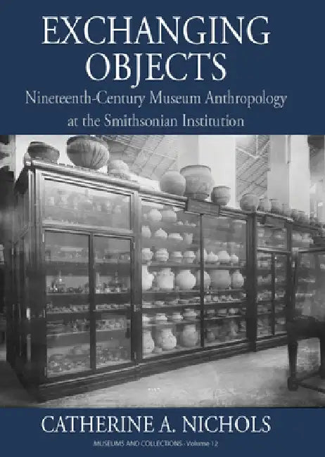 Exchanging Objects: Nineteenth-Century Museum Anthropology at the Smithsonian Institution by Catherine A. Nichols Nichols