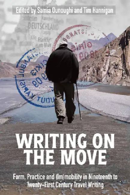Writing on the Move: Form, Practice and (Im)Mobility in Nineteenth to Twenty-First Century Travel Writing by Samia Ounoughi, Tim Hannigan
