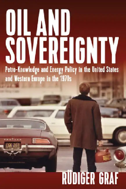 Oil and Sovereignty: Petro-Knowledge and Energy Policy in the United States and Western Europe in the 1970s by Rüdiger Graf