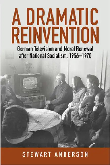 A Dramatic Reinvention: German Television and Moral Renewal After National Socialism, 1956-1970 by Stewart Anderson