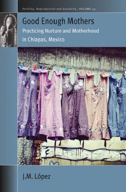 Good Enough Mothers: Practicing Nurture and Motherhood in Chiapas, Mexico by Jm López