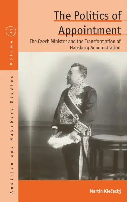 The Politics of Appointment: The Czech Minister and the Transformation of Habsburg Administration by Martin Klečacký