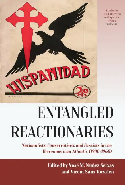 Entangled Reactionaries: Nationalists, Conservatives, and Fascists in the Iberoamerican Atlantic (1900-1960) by Xosé M. Núñez Seixas, Vicent Sanz Rozalén