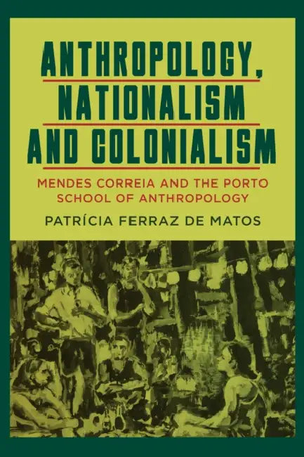 Anthropology, Nationalism and Colonialism: Mendes Correia and the Porto School of Anthropology by Patrícia Ferraz de Matos